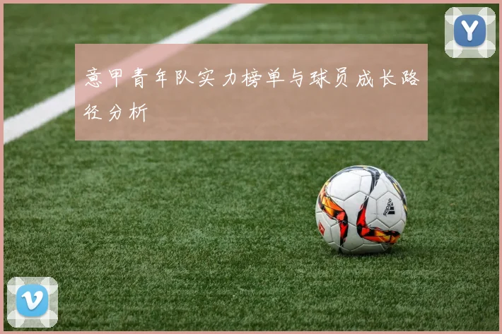 意甲青年队实力榜单与球员成长路径分析