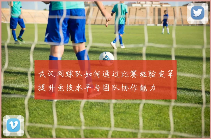 武汉网球队如何通过比赛经验变革提升竞技水平与团队协作能力