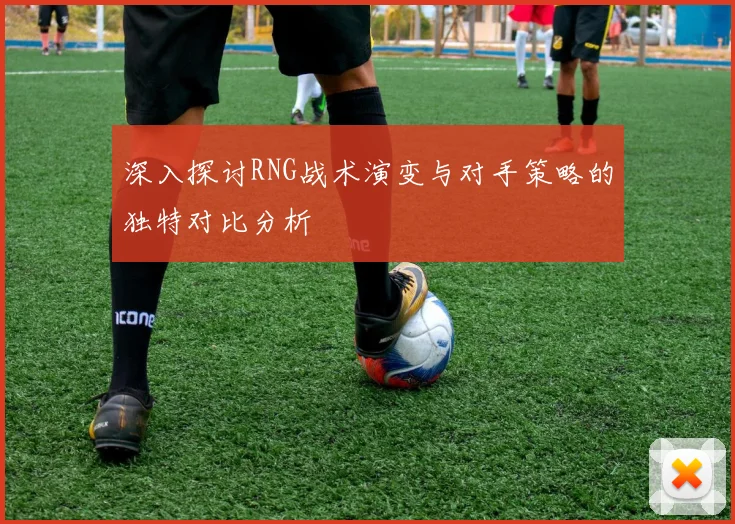 深入探讨RNG战术演变与对手策略的独特对比分析