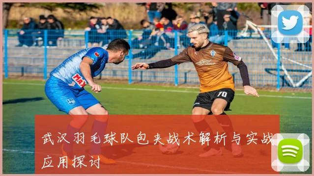 武汉羽毛球队包夹战术解析与实战应用探讨