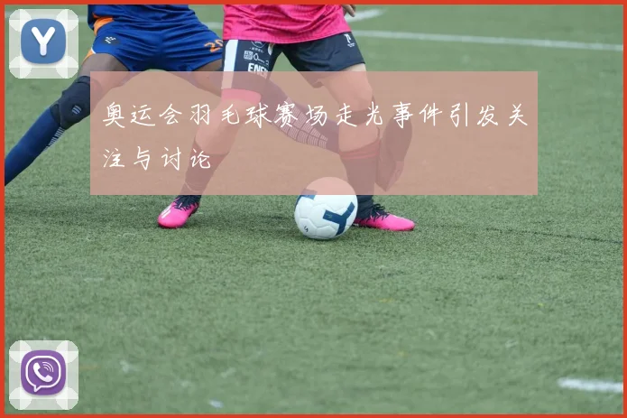 奥运会羽毛球赛场走光事件引发关注与讨论