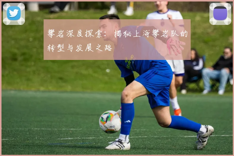 攀岩深度探索：揭秘上海攀岩队的转型与发展之路