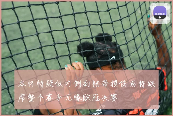本怀特疑似内侧副韧带损伤或将缺席整个赛季无缘欧冠决赛