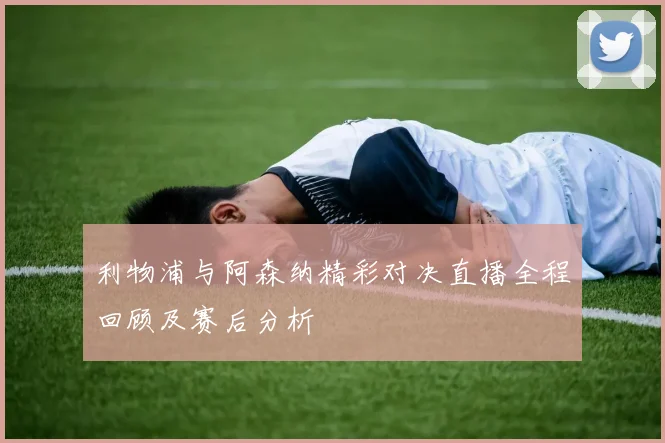 利物浦与阿森纳精彩对决直播全程回顾及赛后分析