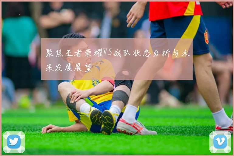 聚焦王者荣耀V5战队状态分析与未来发展展望
