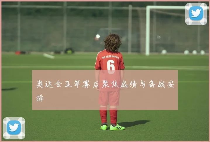 奥运会亚军赛后聚焦成绩与备战安排
