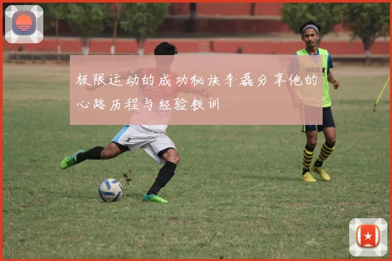 极限运动的成功秘诀李磊分享他的心路历程与经验教训