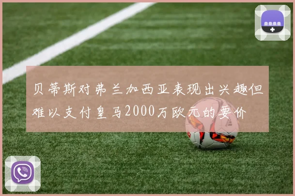 贝蒂斯对弗兰加西亚表现出兴趣但难以支付皇马2000万欧元的要价
