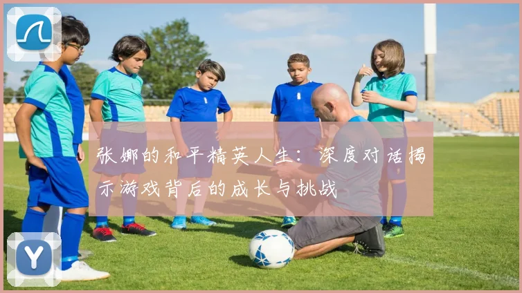 张娜的和平精英人生：深度对话揭示游戏背后的成长与挑战