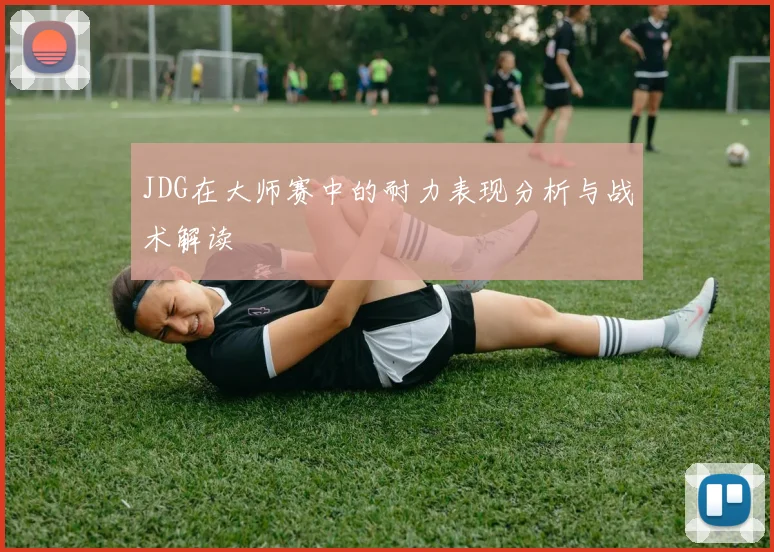 JDG在大师赛中的耐力表现分析与战术解读