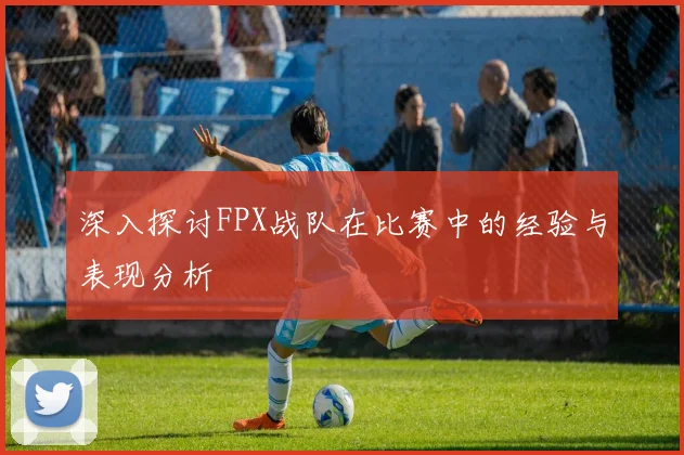 深入探讨FPX战队在比赛中的经验与表现分析